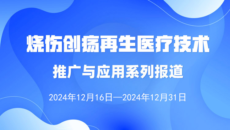 燒傷創(chuàng)瘍?cè)偕t(yī)療技術(shù)推廣與應(yīng)用系列報(bào)道（2024年12月16日-12月31日）